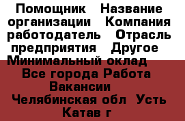 Помощник › Название организации ­ Компания-работодатель › Отрасль предприятия ­ Другое › Минимальный оклад ­ 1 - Все города Работа » Вакансии   . Челябинская обл.,Усть-Катав г.